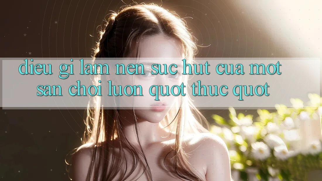 Điều Gì Làm Nên Sức Hút Của Một Sân Chơi Luôn " Thức" ? Điều Gì Làm Nên Sức Hút Của Một Sân Chơi Luôn " Thức" ?