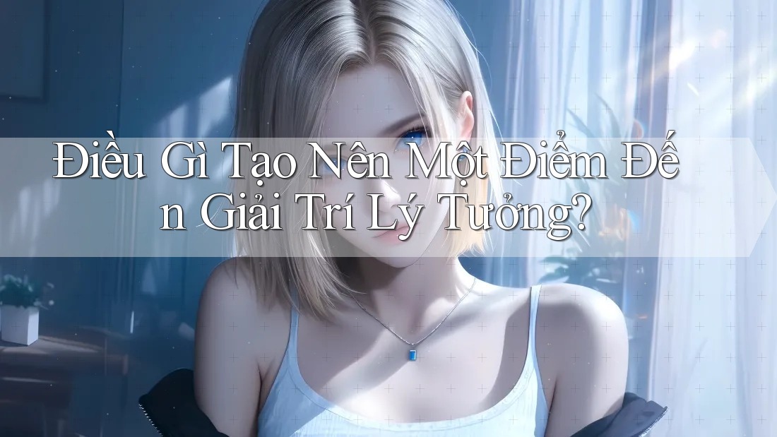 Điều gì tạo nên một điểm đến giải trí lý tưởng? Điều gì tạo nên một điểm đến giải trí lý tưởng?
