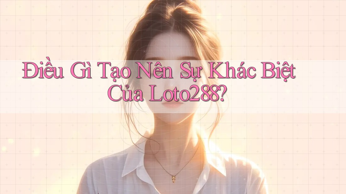 Điều Gì Tạo Nên Sự Khác Biệt Của Loto288? Điều Gì Tạo Nên Sự Khác Biệt Của Loto288?