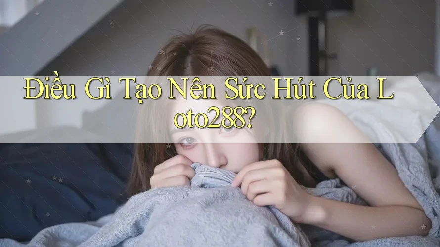 Điều Gì Tạo Nên Sức Hút Của Loto288? Điều Gì Tạo Nên Sức Hút Của Loto288?