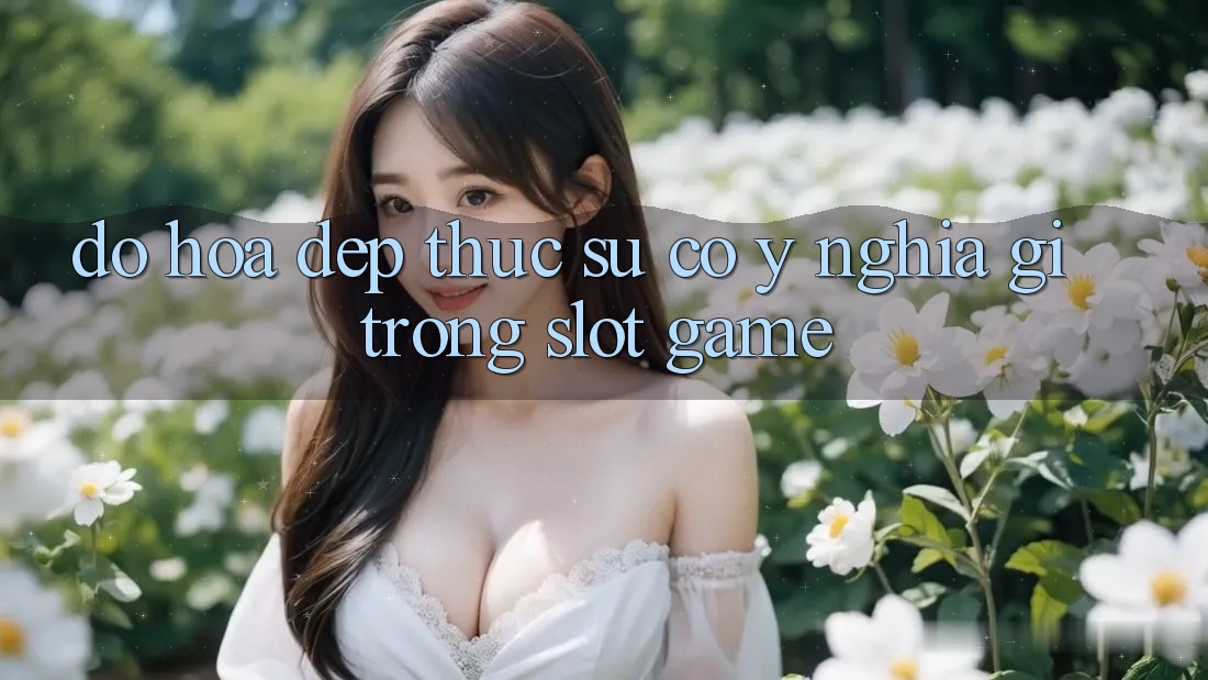 “Đồ Họa Đẹp” Thực Sự Có Ý Nghĩa Gì Trong Slot Game? “Đồ Họa Đẹp” Thực Sự Có Ý Nghĩa Gì Trong Slot Game?