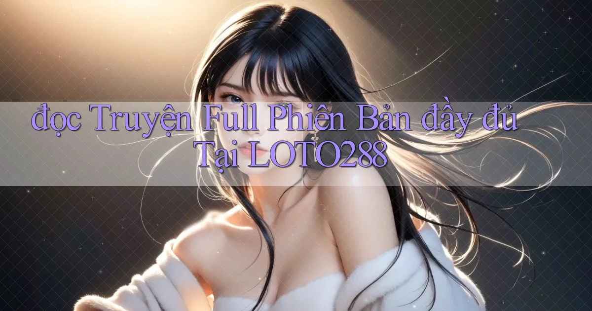đọc truyện full phiên bản đầy đủ tại loto288