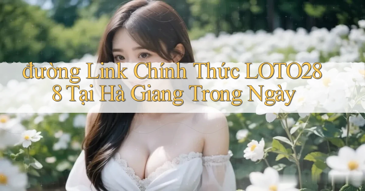 đường link chính thức loto288 tại Hà Giang trong ngày