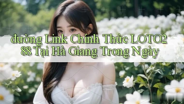 đường link chính thức loto288 tại Hà Giang trong ngày
