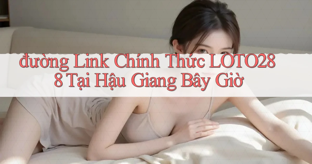 đường link chính thức loto288 tại Hậu Giang bây giờ