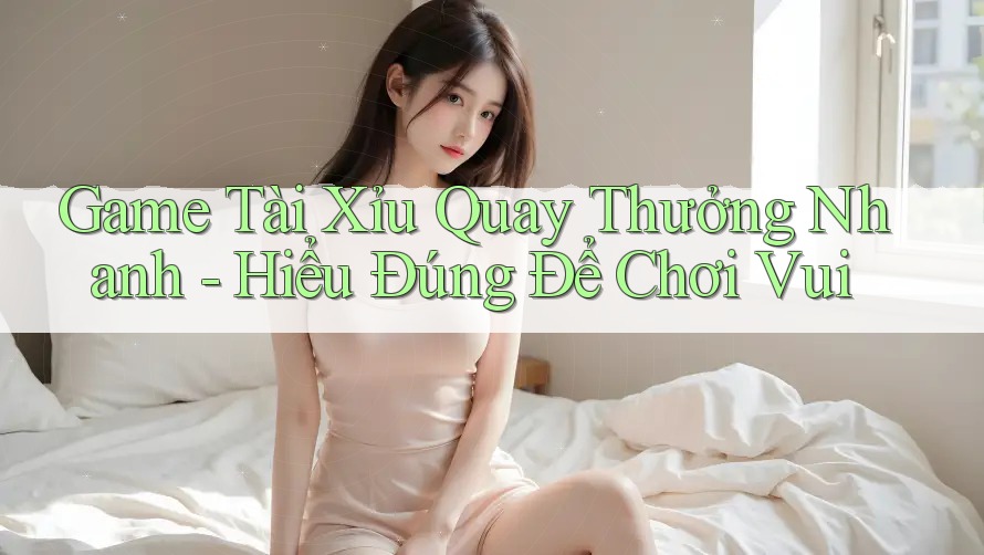 Game Tài Xỉu Quay Thưởng Nhanh - Hiểu Đúng Để Chơi Vui Game Tài Xỉu Quay Thưởng Nhanh - Hiểu Đúng Để Chơi Vui