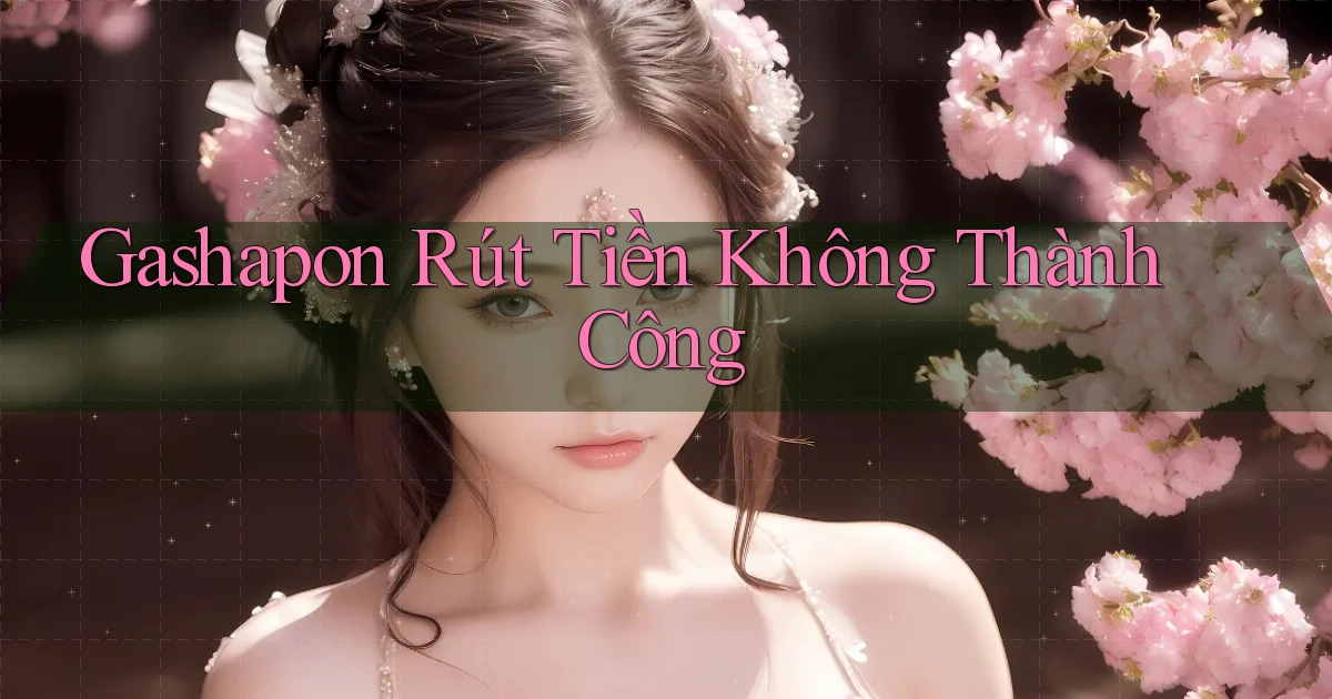 Gashapon Rút tiền không thành công