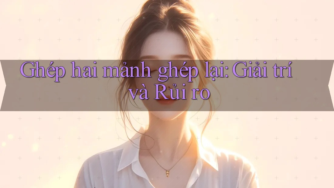 Ghép hai mảnh ghép lại: Giải trí và Rủi ro Ghép hai mảnh ghép lại: Giải trí và Rủi ro