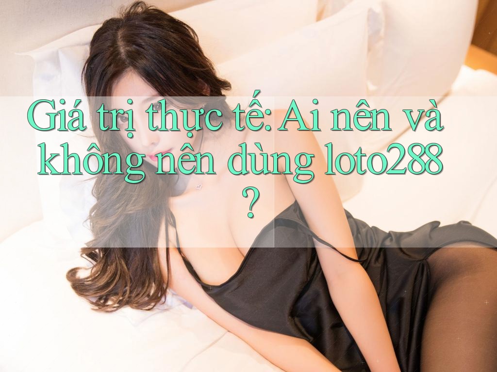 Giá trị thực tế: Ai nên và không nên dùng loto288? Giá trị thực tế: Ai nên và không nên dùng loto288?