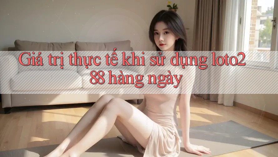 Giá trị thực tế khi sử dụng loto288 hàng ngày Giá trị thực tế khi sử dụng loto288 hàng ngày