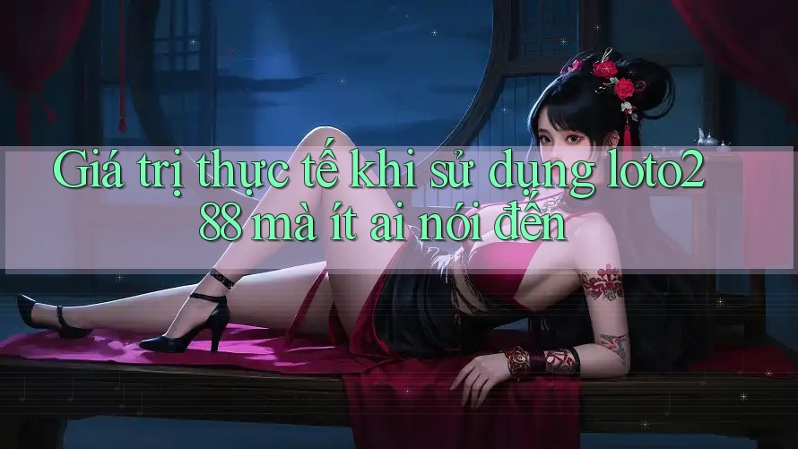 Giá trị thực tế khi sử dụng loto288 mà ít ai nói đến Giá trị thực tế khi sử dụng loto288 mà ít ai nói đến