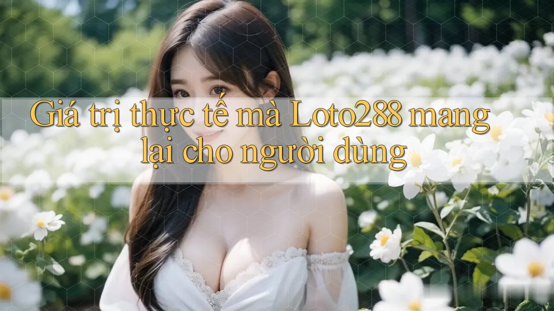 Giá trị thực tế mà loto288 mang lại cho người dùng Giá trị thực tế mà loto288 mang lại cho người dùng