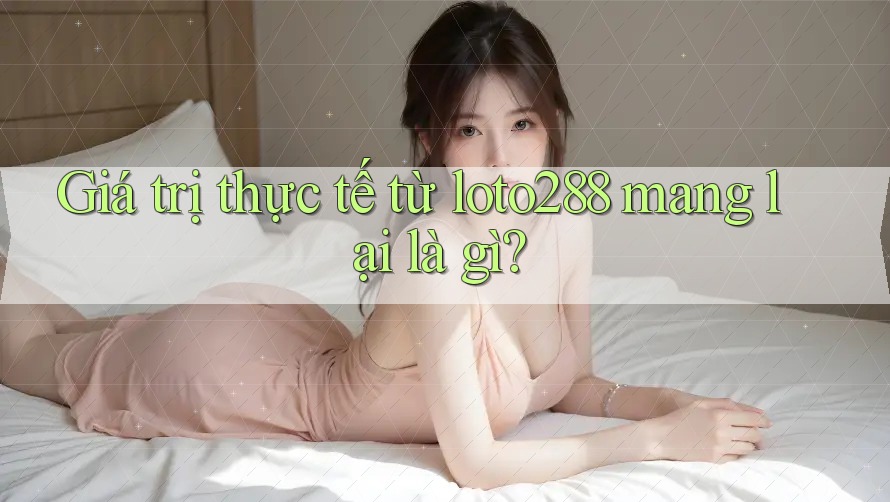 Giá trị thực tế từ loto288 mang lại là gì? Giá trị thực tế từ loto288 mang lại là gì?