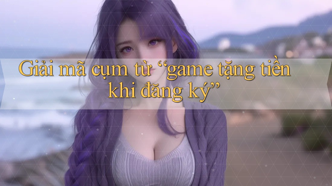Giải mã cụm từ “game tặng tiền khi đăng ký” Giải mã cụm từ “game tặng tiền khi đăng ký”
