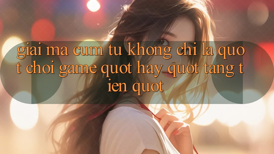 Giải mã cụm từ: Không chỉ là " chơi game" hay " tặng tiền" Giải mã cụm từ: Không chỉ là " chơi game" hay " tặng tiền"