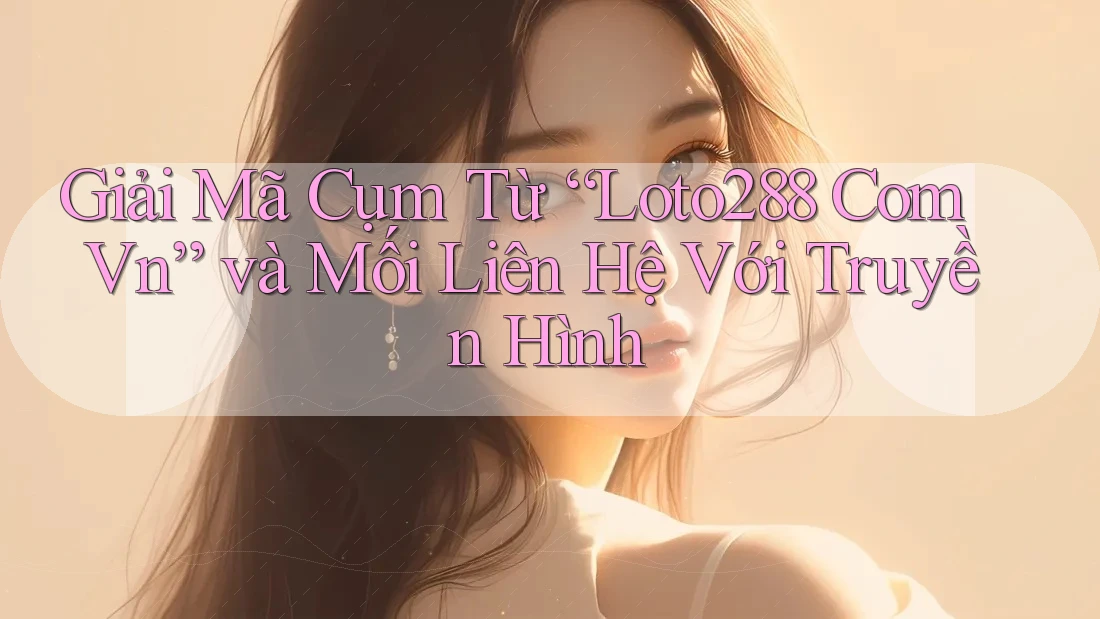 Giải Mã Cụm Từ “Loto288 Com Vn” và Mối Liên Hệ Với Truyền Hình Giải Mã Cụm Từ “Loto288 Com Vn” và Mối Liên Hệ Với Truyền Hình
