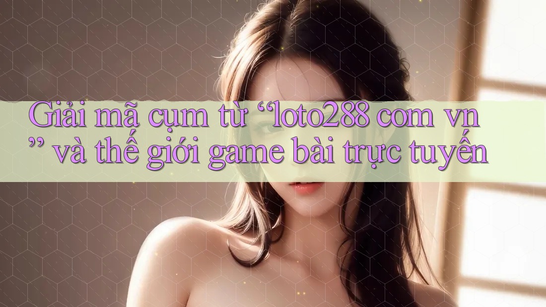 Giải mã cụm từ “loto288 com vn” và thế giới game bài trực tuyến Giải mã cụm từ “loto288 com vn” và thế giới game bài trực tuyến