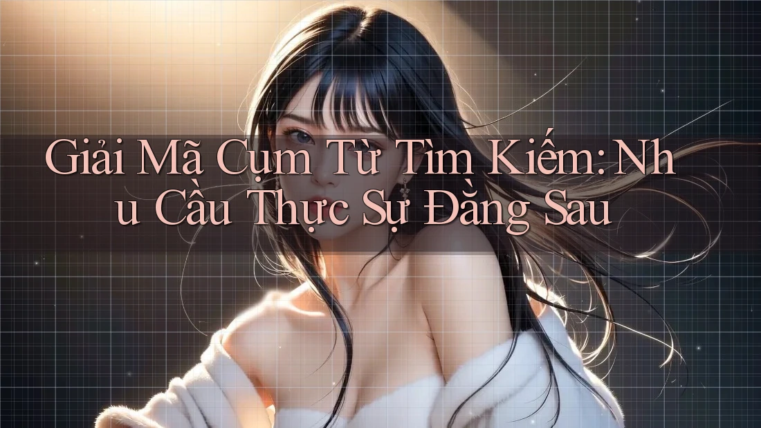 Giải Mã Cụm Từ Tìm Kiếm: Nhu Cầu Thực Sự Đằng Sau Giải Mã Cụm Từ Tìm Kiếm: Nhu Cầu Thực Sự Đằng Sau