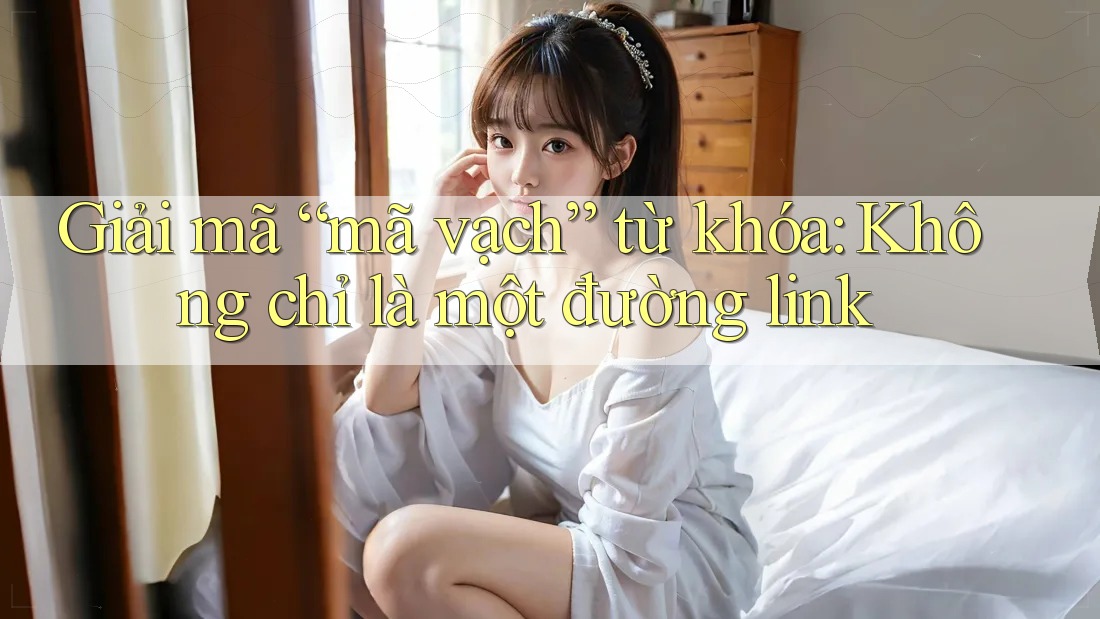 Giải mã “mã vạch” từ khóa: Không chỉ là một đường link Giải mã “mã vạch” từ khóa: Không chỉ là một đường link