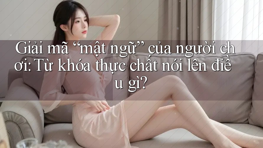 Giải mã “mật ngữ” của người chơi: Từ khóa thực chất nói lên điều gì? Giải mã “mật ngữ” của người chơi: Từ khóa thực chất nói lên điều gì?