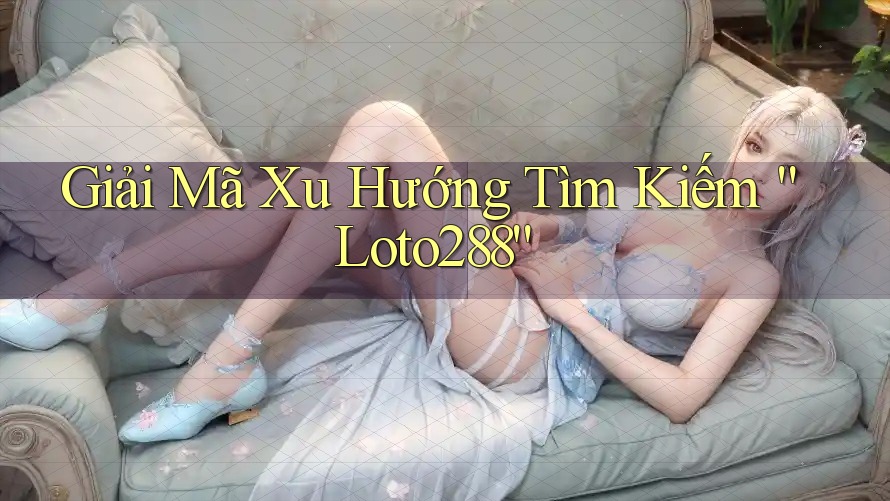 Giải Mã Xu Hướng Tìm Kiếm “Loto288” Giải Mã Xu Hướng Tìm Kiếm “Loto288”