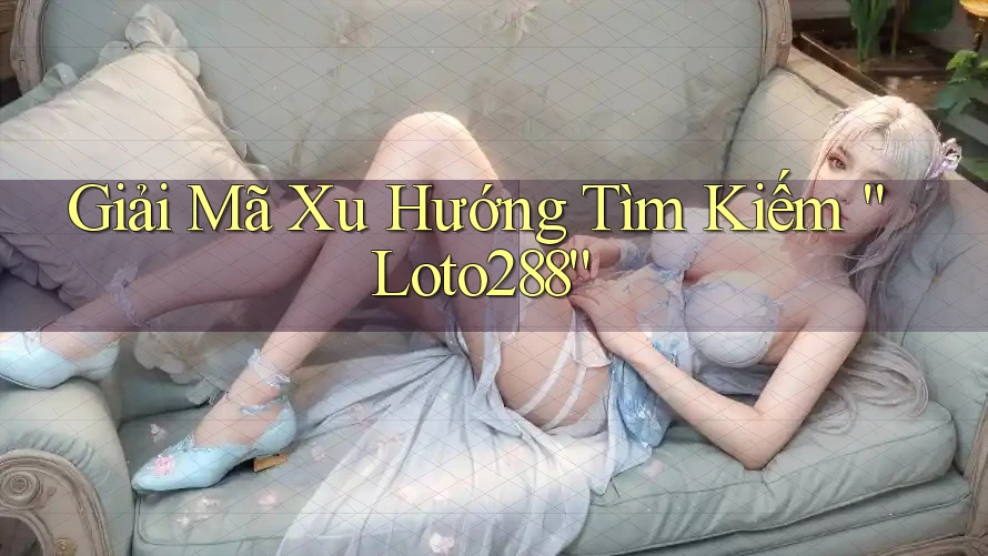 Giải Mã Xu Hướng Tìm Kiếm “Loto288”