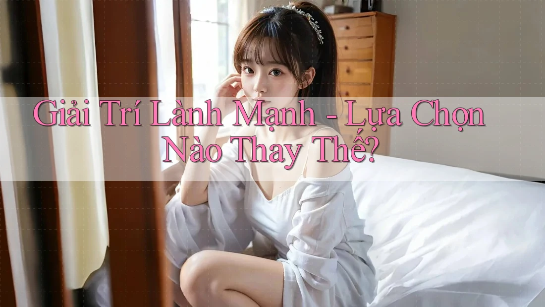 Giải Trí Lành Mạnh: Lựa Chọn Nào Thay Thế? Giải Trí Lành Mạnh: Lựa Chọn Nào Thay Thế?