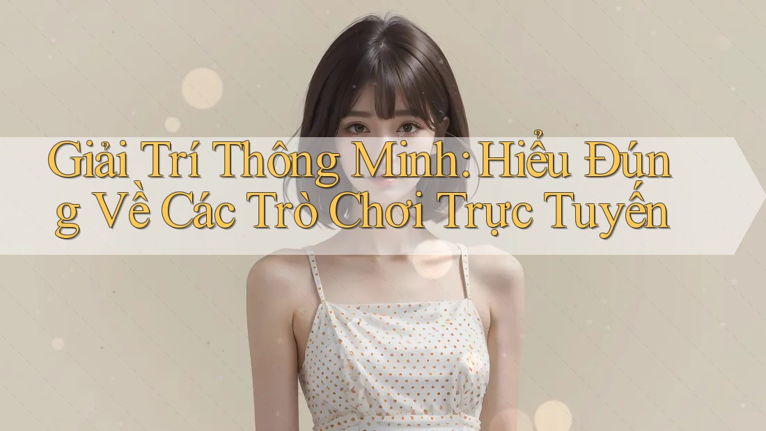 Giải Trí Thông Minh: Hiểu Đúng Về Các Trò Chơi Trực Tuyến Giải Trí Thông Minh: Hiểu Đúng Về Các Trò Chơi Trực Tuyến