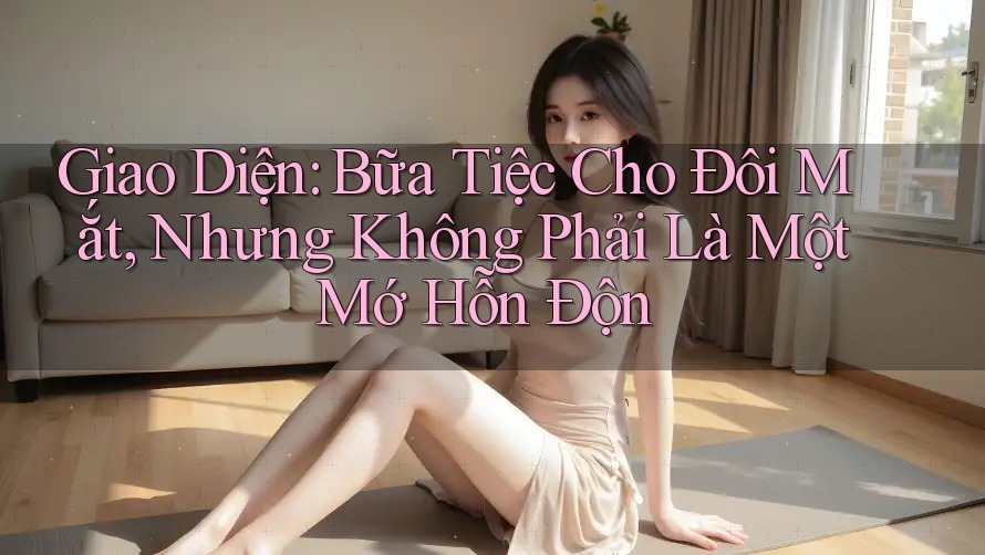 Giao Diện: Bữa Tiệc Cho Đôi Mắt, Nhưng Không Phải Là Một Mớ Hỗn Độn Giao Diện: Bữa Tiệc Cho Đôi Mắt, Nhưng Không Phải Là Một Mớ Hỗn Độn