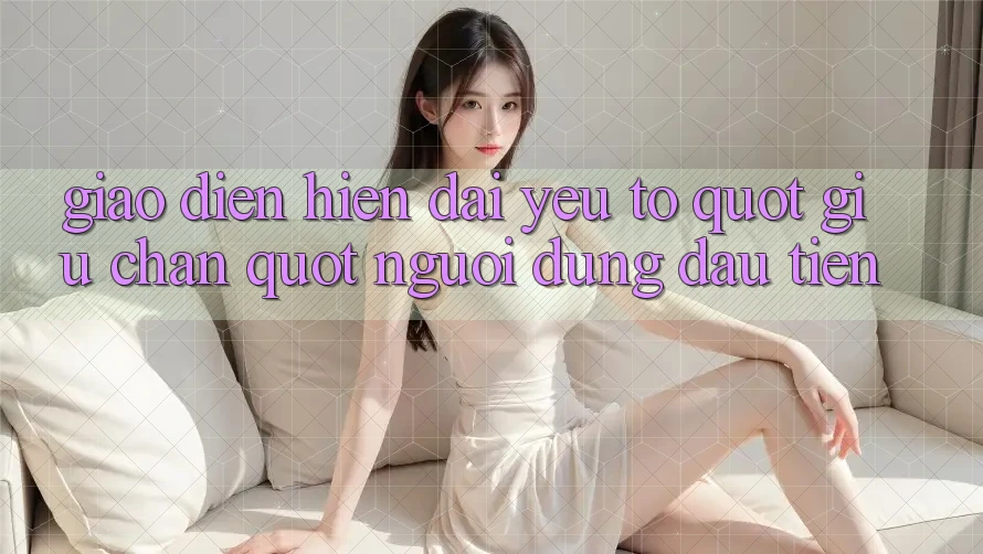 Giao diện hiện đại - Yếu tố " giữ chân" người dùng đầu tiên Giao diện hiện đại - Yếu tố " giữ chân" người dùng đầu tiên