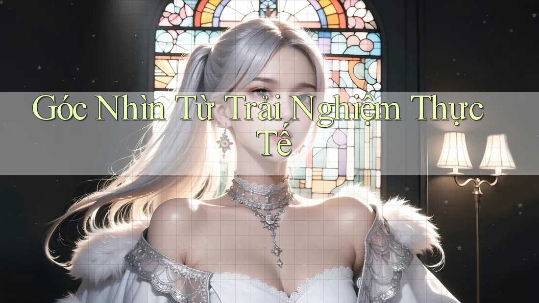 Góc Nhìn Từ Trải Nghiệm Thực Tế