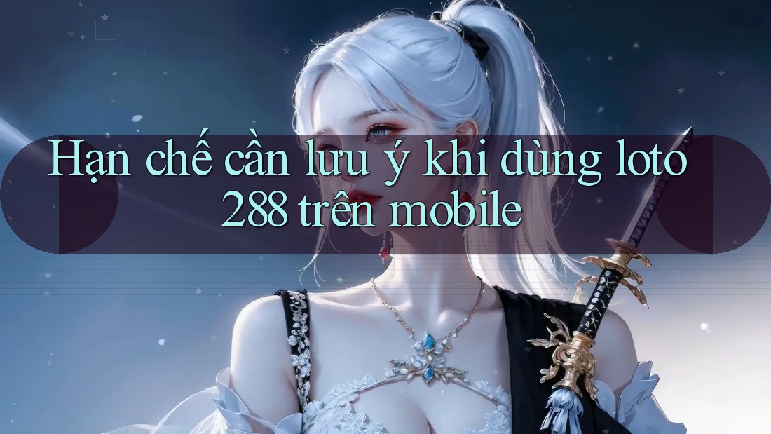 Hạn chế cần lưu ý khi dùng loto288 trên mobile Hạn chế cần lưu ý khi dùng loto288 trên mobile