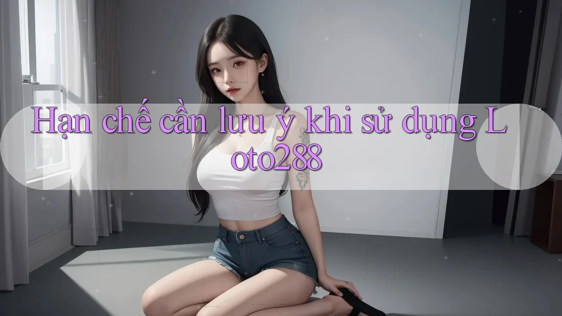 Hạn chế cần lưu ý khi sử dụng loto288 Hạn chế cần lưu ý khi sử dụng loto288