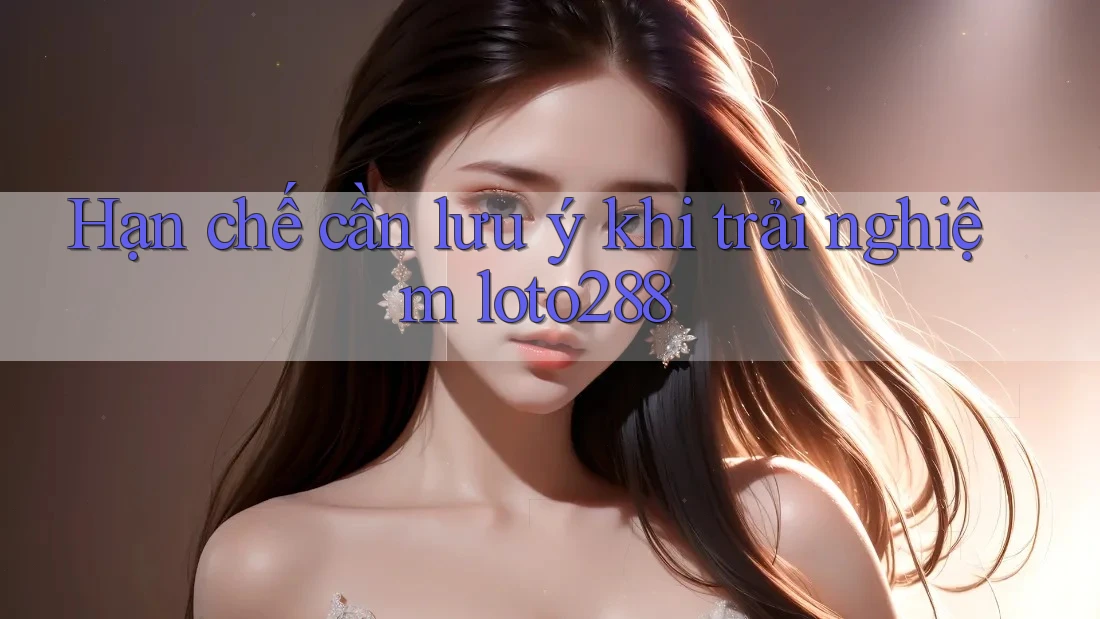 Hạn chế cần lưu ý khi trải nghiệm loto288 Hạn chế cần lưu ý khi trải nghiệm loto288