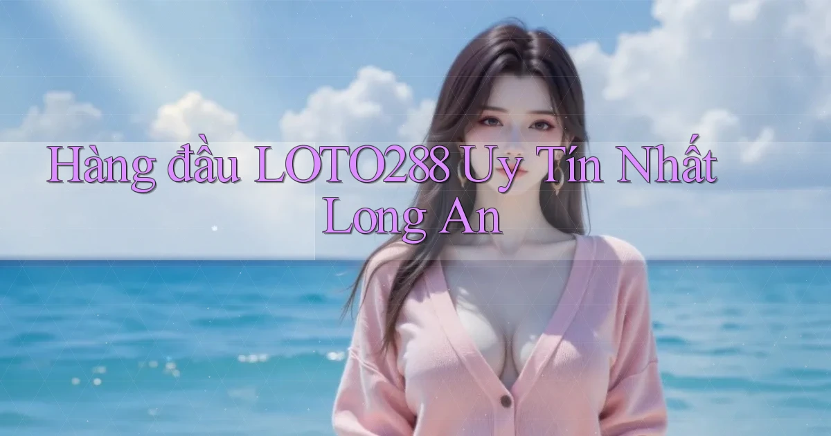 hàng đầu loto288 uy tín nhất Long An