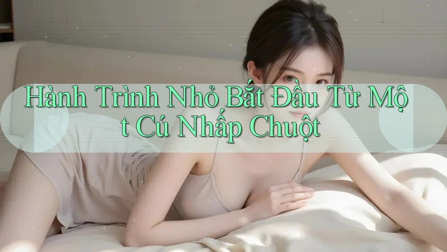 Hành Trình Nhỏ Bắt Đầu Từ Một Cú Nhấp Chuột Hành Trình Nhỏ Bắt Đầu Từ Một Cú Nhấp Chuột