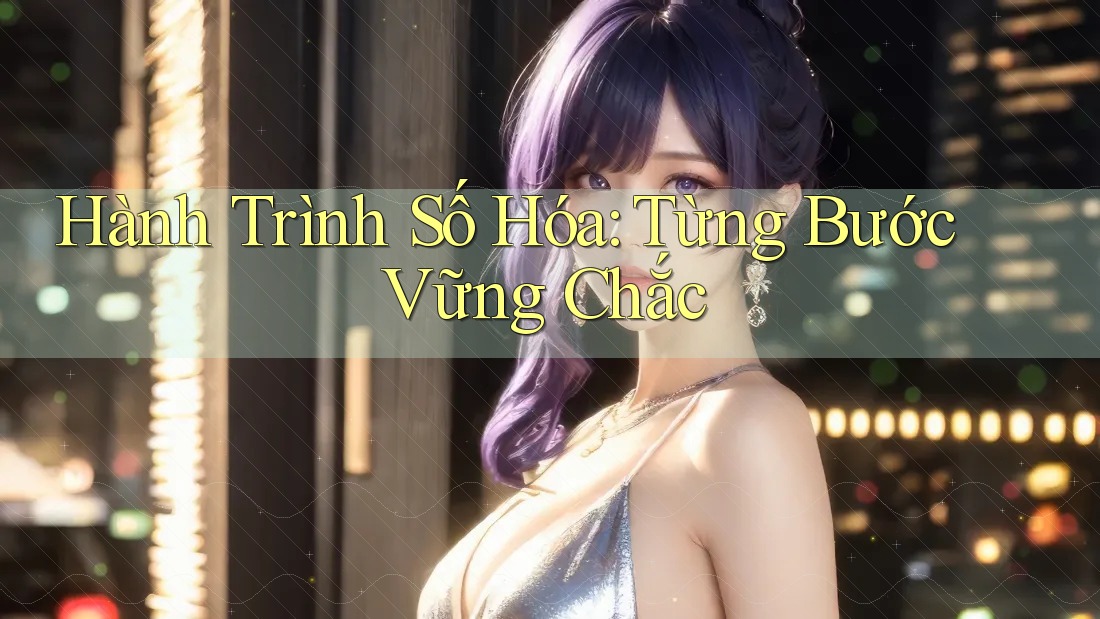 Hành Trình Số Hóa: Từng Bước Vững Chắc Hành Trình Số Hóa: Từng Bước Vững Chắc
