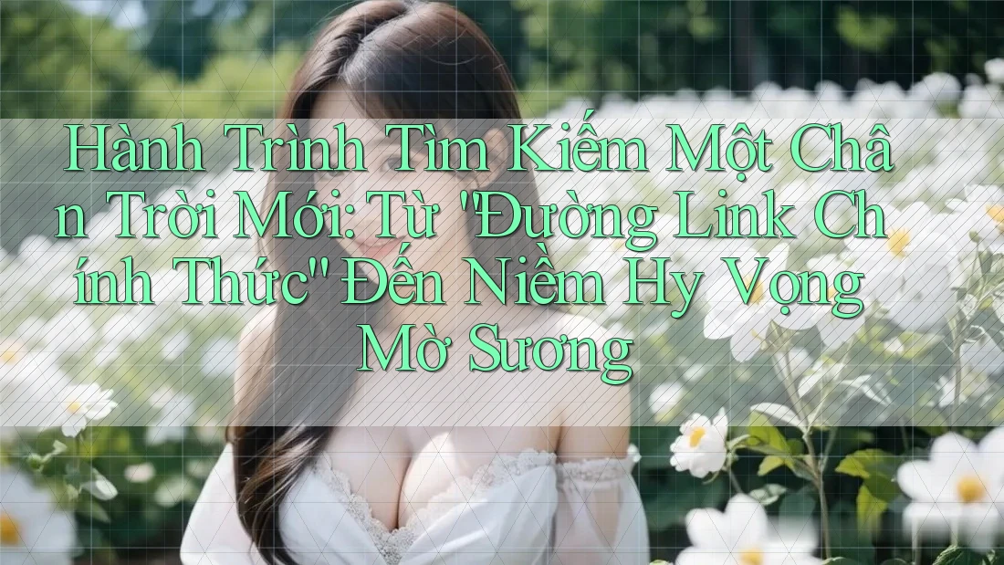 Hành Trình Tìm Kiếm Một Chân Trời Mới: Từ “Đường Link Chính Thức” Đến Niềm Hy Vọng Mờ Sương Hành Trình Tìm Kiếm Một Chân Trời Mới: Từ “Đường Link Chính Thức” Đến Niềm Hy Vọng Mờ Sương