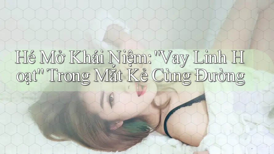 Hé Mở Khái Niệm: “Vay Linh Hoạt” Trong Mắt Kẻ Cùng Đường Hé Mở Khái Niệm: “Vay Linh Hoạt” Trong Mắt Kẻ Cùng Đường