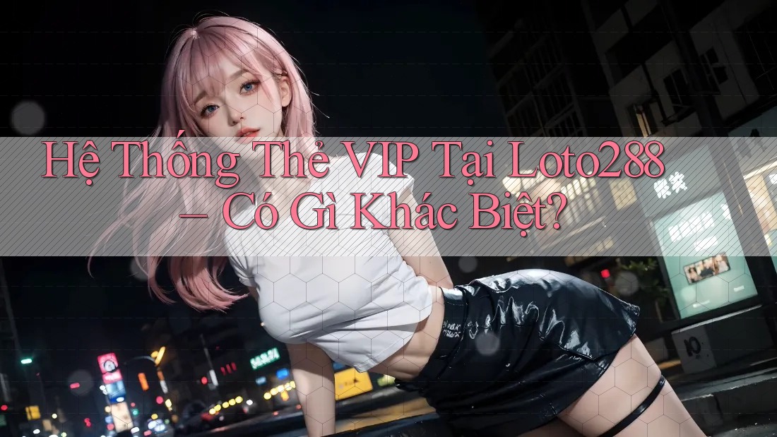 Hệ Thống Thẻ VIP Tại Loto288 – Có Gì Khác Biệt? Hệ Thống Thẻ VIP Tại Loto288 – Có Gì Khác Biệt?