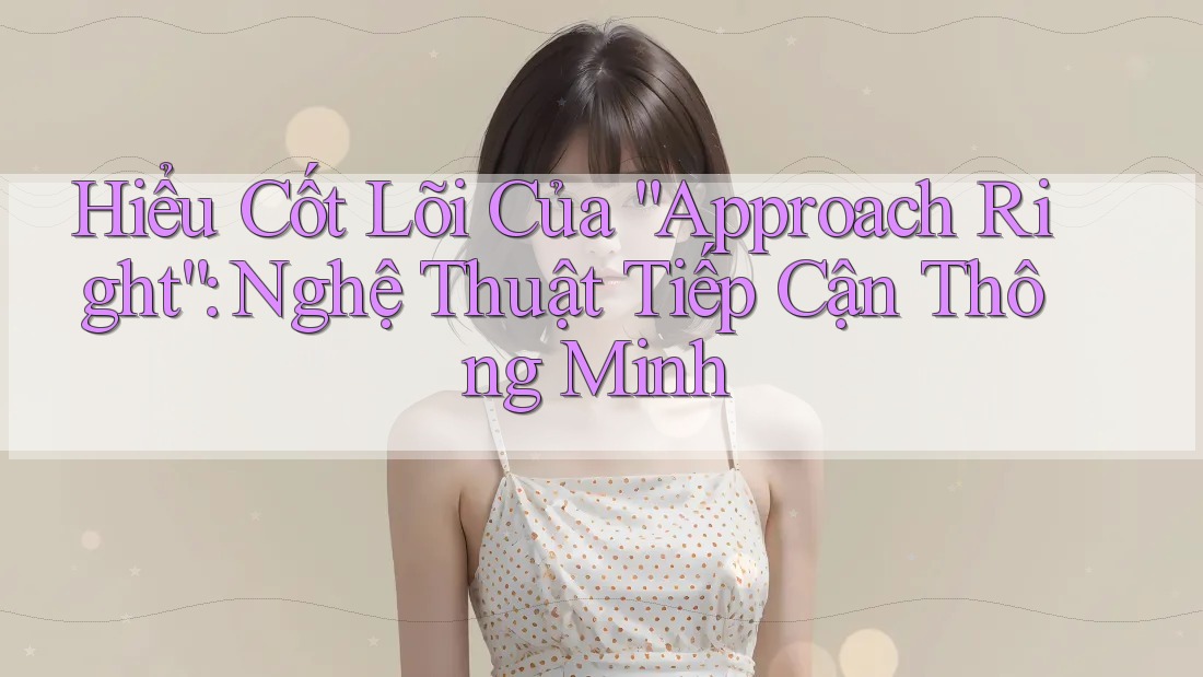 Hiểu Cốt Lõi Của “Approach Right”: Nghệ Thuật Tiếp Cận Thông Minh Hiểu Cốt Lõi Của “Approach Right”: Nghệ Thuật Tiếp Cận Thông Minh