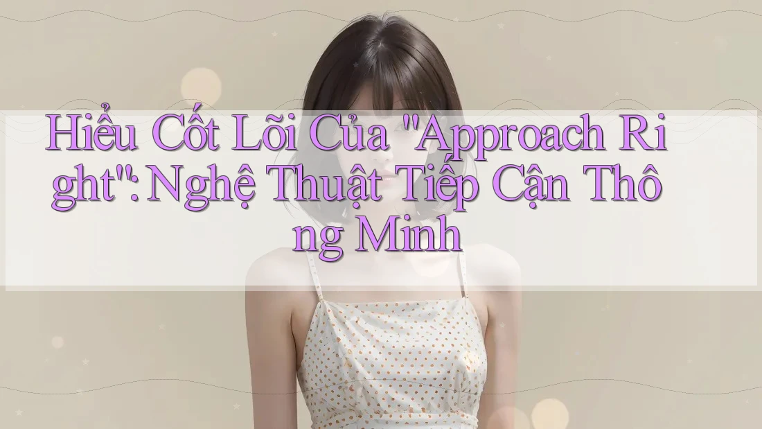 Hiểu Cốt Lõi Của “Approach Right”: Nghệ Thuật Tiếp Cận Thông Minh Hiểu Cốt Lõi Của “Approach Right”: Nghệ Thuật Tiếp Cận Thông Minh