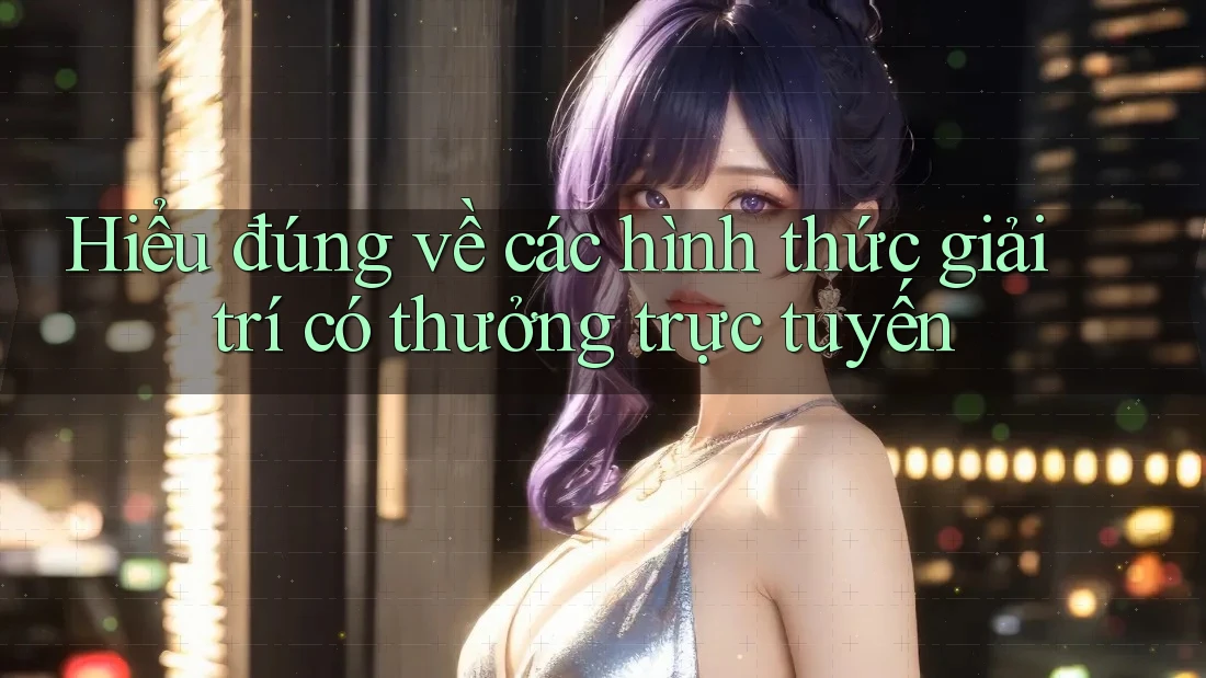 Hiểu đúng về các hình thức giải trí có thưởng trực tuyến Hiểu đúng về các hình thức giải trí có thưởng trực tuyến