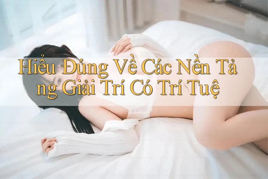 Hiểu Đúng Về Các Nền Tảng Giải Trí Có Trí Tuệ Hiểu Đúng Về Các Nền Tảng Giải Trí Có Trí Tuệ