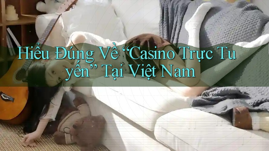 Hiểu Đúng Về “Casino Trực Tuyến” Tại Việt Nam Hiểu Đúng Về “Casino Trực Tuyến” Tại Việt Nam
