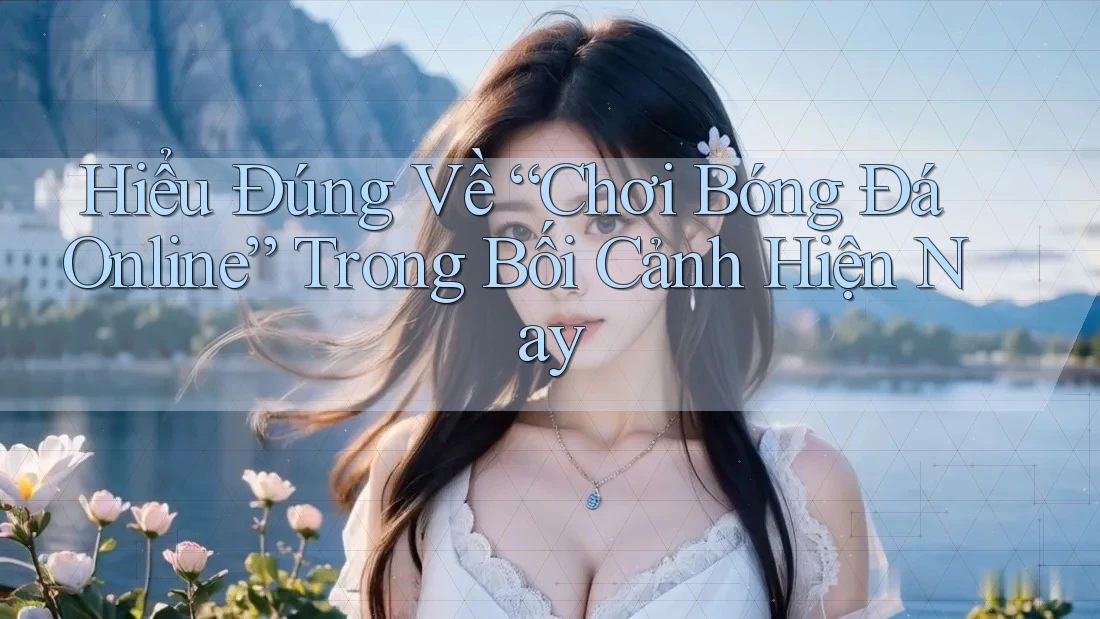 Hiểu Đúng Về “Chơi Bóng Đá Online” Trong Bối Cảnh Hiện Nay Hiểu Đúng Về “Chơi Bóng Đá Online” Trong Bối Cảnh Hiện Nay