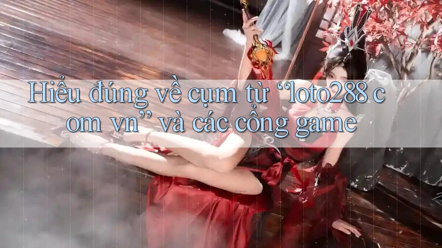 Hiểu đúng về cụm từ “loto288 com vn” và các cổng game Hiểu đúng về cụm từ “loto288 com vn” và các cổng game