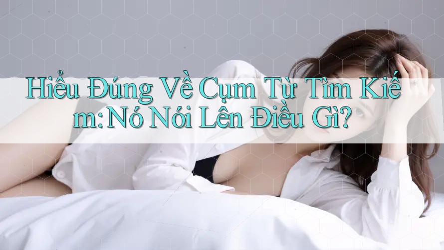 Hiểu Đúng Về Cụm Từ Tìm Kiếm: Nó Nói Lên Điều Gì? Hiểu Đúng Về Cụm Từ Tìm Kiếm: Nó Nói Lên Điều Gì?