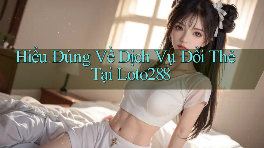 Hiểu Đúng Về Dịch Vụ Đổi Thẻ Tại Loto288 Hiểu Đúng Về Dịch Vụ Đổi Thẻ Tại Loto288