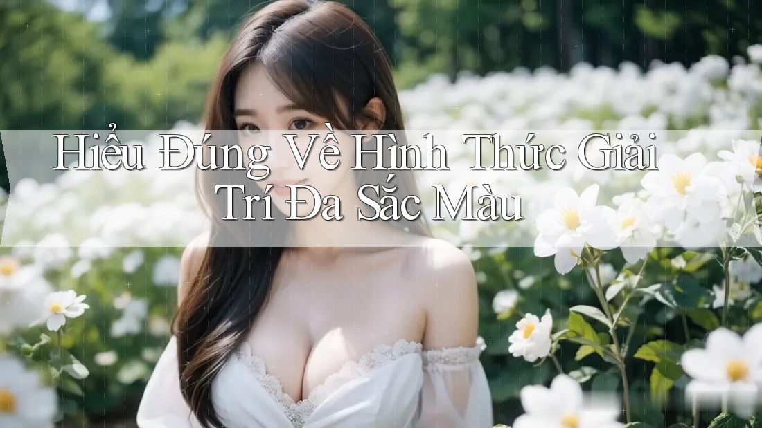 Hiểu Đúng Về Hình Thức Giải Trí Đa Sắc Màu Hiểu Đúng Về Hình Thức Giải Trí Đa Sắc Màu